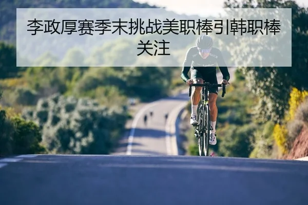李政厚赛季末挑战美职棒引韩职棒关注